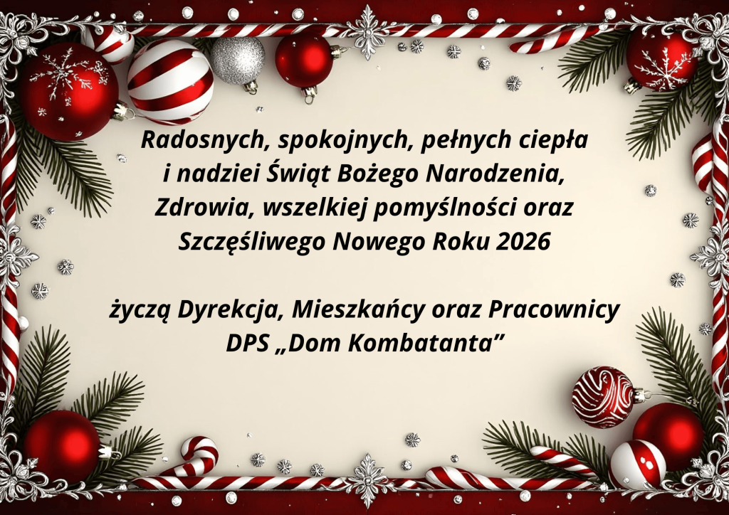 Radosnych, spokojnych, pełnych ciepła i nadziei Świąt Bożego Narodzenia, Zdrowia, wszelkiej pomyślności oraz Szczęśliwego Nowego Roku 2026 Życzy Adam Ciemniak Dyrektor DPS Dom Kombatanta